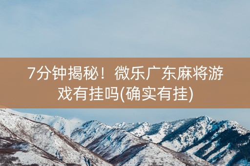 7分钟揭秘！微乐广东麻将游戏有挂吗(确实有挂)