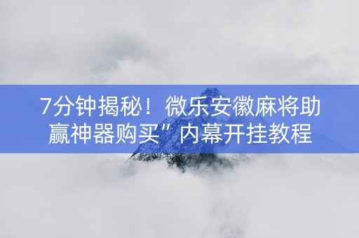 7分钟揭秘！微乐安徽麻将助赢神器购买”内幕开挂教程