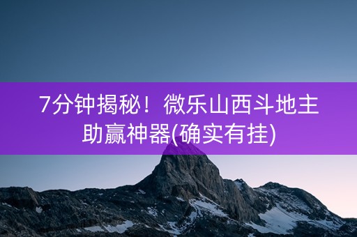 7分钟揭秘！微乐山西斗地主助赢神器(确实有挂)