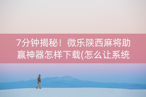 7分钟揭秘！微乐陕西麻将助赢神器怎样下载(怎么让系统给发好牌)