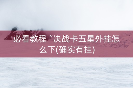 必看教程“决战卡五星外挂怎么下(确实有挂)