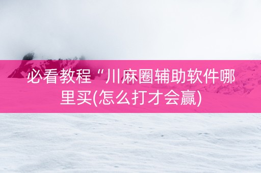 必看教程“川麻圈辅助软件哪里买(怎么打才会赢)