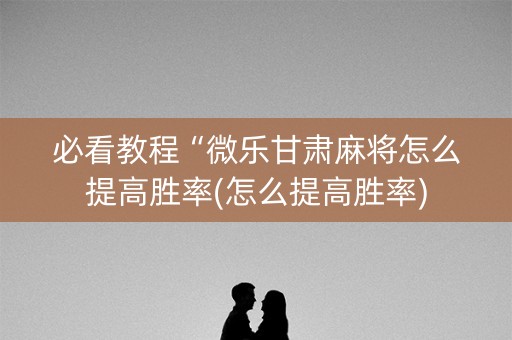 必看教程“微乐甘肃麻将怎么提高胜率(怎么提高胜率)