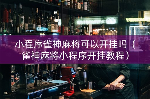 小程序雀神麻将可以开挂吗（雀神麻将小程序开挂教程）