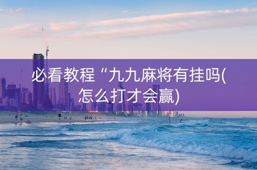 必看教程“九九麻将有挂吗(怎么打才会赢)