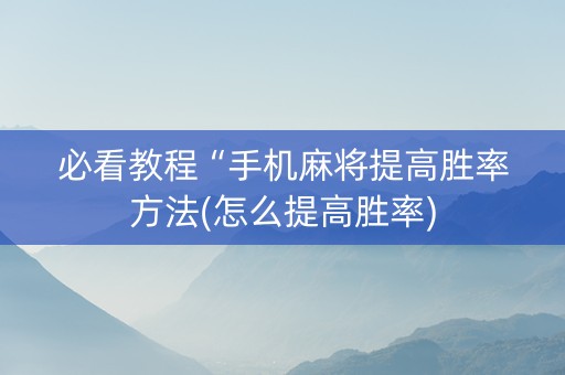 必看教程“手机麻将提高胜率方法(怎么提高胜率)