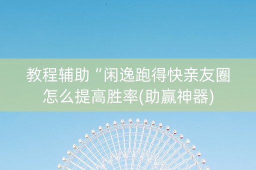 教程辅助“闲逸跑得快亲友圈怎么提高胜率(助赢神器)