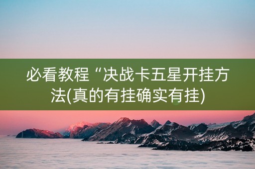 必看教程“决战卡五星开挂方法(真的有挂确实有挂)