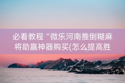 必看教程“微乐河南推倒糊麻将助赢神器购买(怎么提高胜率)