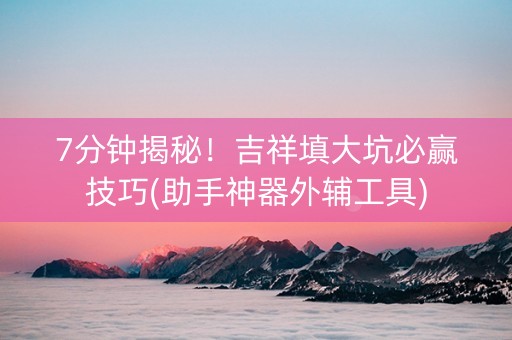 7分钟揭秘！吉祥填大坑必赢技巧(助手神器外辅工具)