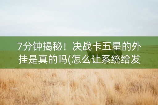 7分钟揭秘！决战卡五星的外挂是真的吗(怎么让系统给发好牌)