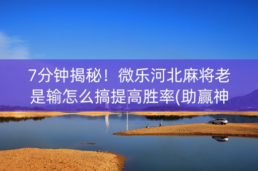 7分钟揭秘！微乐河北麻将老是输怎么搞提高胜率(助赢神器)