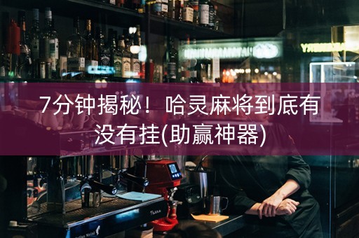 7分钟揭秘！哈灵麻将到底有没有挂(助赢神器)