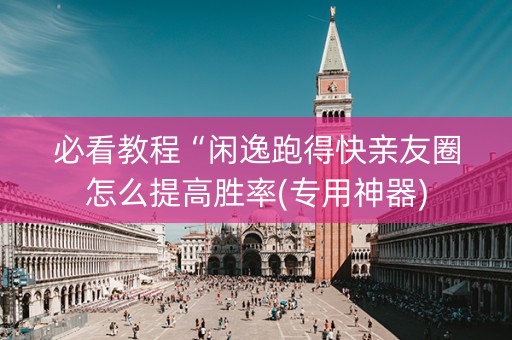 必看教程“闲逸跑得快亲友圈怎么提高胜率(专用神器)