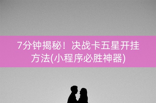 7分钟揭秘！决战卡五星开挂方法(小程序必胜神器)