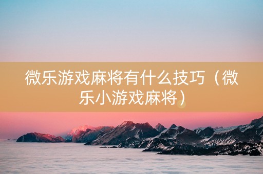 微乐游戏麻将有什么技巧（微乐小游戏麻将）