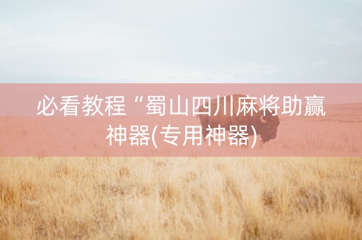 必看教程“蜀山四川麻将助赢神器(专用神器)