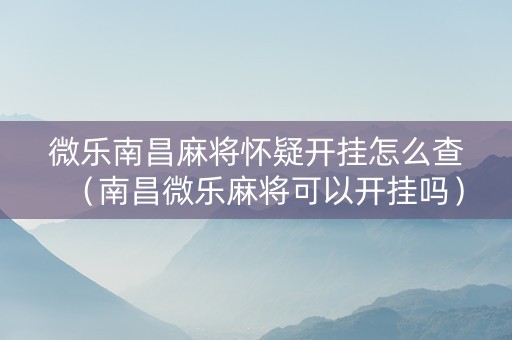 微乐南昌麻将怀疑开挂怎么查（南昌微乐麻将可以开挂吗）