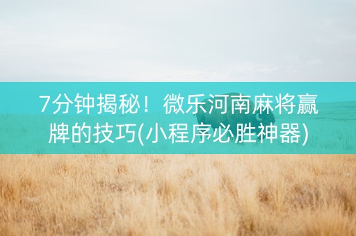 7分钟揭秘！微乐河南麻将赢牌的技巧(小程序必胜神器)
