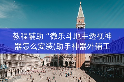教程辅助“微乐斗地主透视神器怎么安装(助手神器外辅工具)