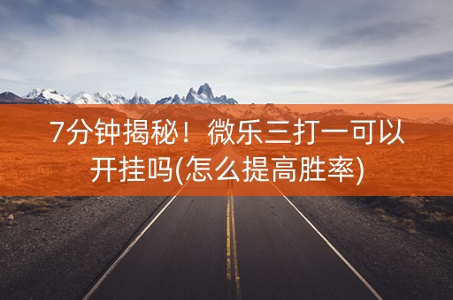 7分钟揭秘！微乐三打一可以开挂吗(怎么提高胜率)