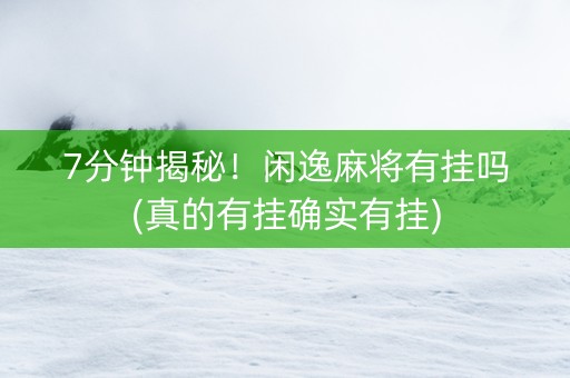 7分钟揭秘！闲逸麻将有挂吗(真的有挂确实有挂)