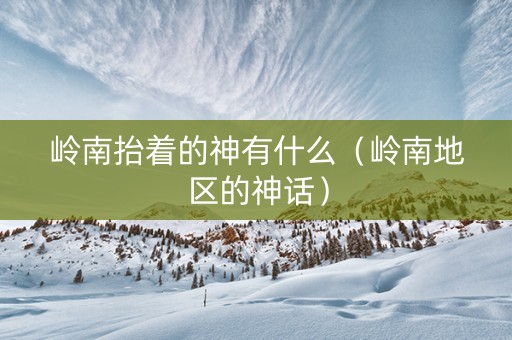 岭南抬着的神有什么（岭南地区的神话）