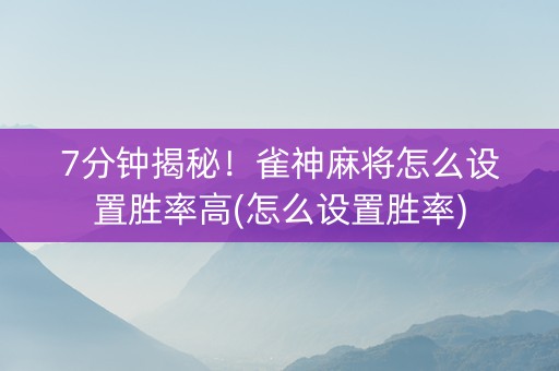 7分钟揭秘！雀神麻将怎么设置胜率高(怎么设置胜率)