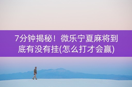 7分钟揭秘！微乐宁夏麻将到底有没有挂(怎么打才会赢)