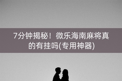 7分钟揭秘！微乐海南麻将真的有挂吗(专用神器)