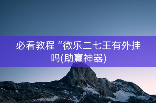 必看教程“微乐二七王有外挂吗(助赢神器)