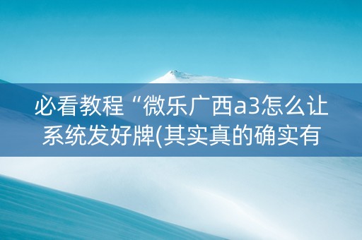 必看教程“微乐广西a3怎么让系统发好牌(其实真的确实有挂)