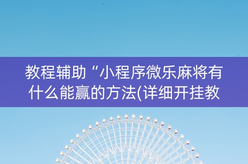 教程辅助“小程序微乐麻将有什么能赢的方法(详细开挂教程)