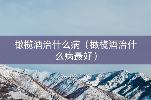 橄榄酒治什么病（橄榄酒治什么病最好）