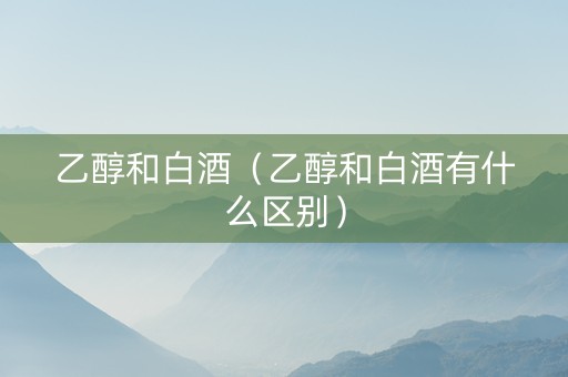 乙醇和白酒（乙醇和白酒有什么区别）
