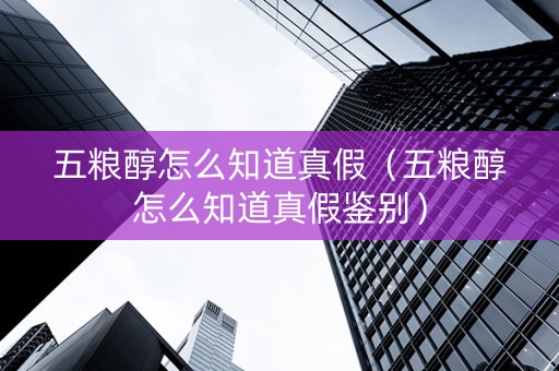 五粮醇怎么知道真假（五粮醇怎么知道真假鉴别）