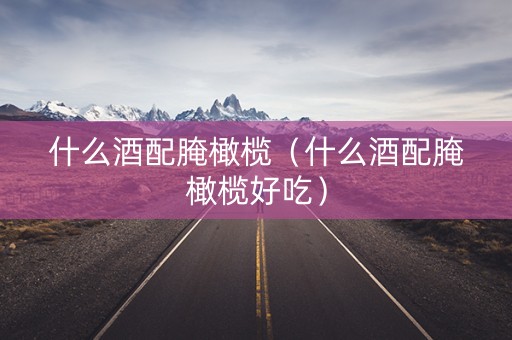 什么酒配腌橄榄（什么酒配腌橄榄好吃）