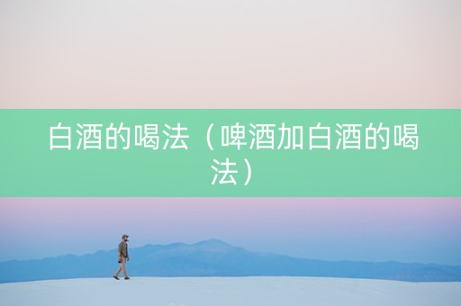 白酒的喝法（啤酒加白酒的喝法）
