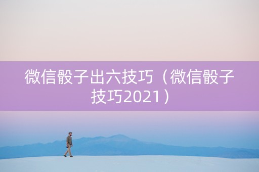 微信骰子出六技巧（微信骰子技巧2021）