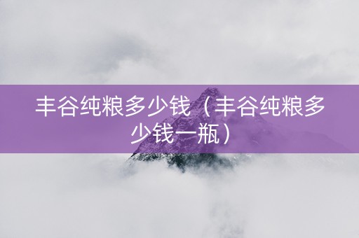丰谷纯粮多少钱（丰谷纯粮多少钱一瓶）