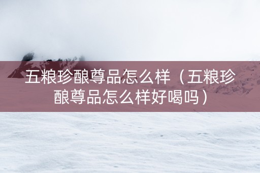 五粮珍酿尊品怎么样（五粮珍酿尊品怎么样好喝吗）