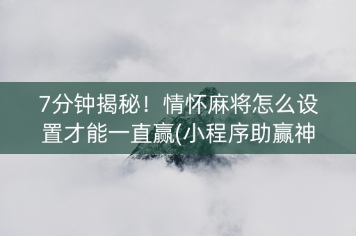 7分钟揭秘！情怀麻将怎么设置才能一直赢(小程序助赢神器)