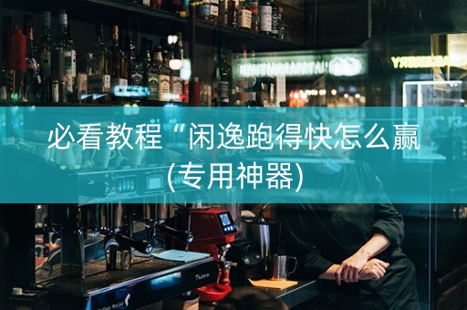 必看教程“闲逸跑得快怎么赢(专用神器)