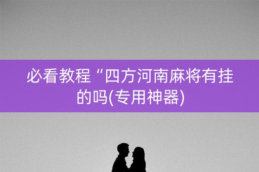 必看教程“四方河南麻将有挂的吗(专用神器)
