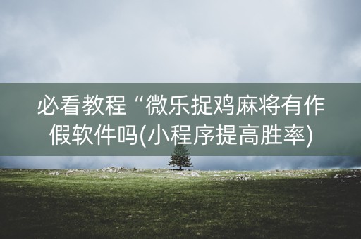 必看教程“微乐捉鸡麻将有作假软件吗(小程序提高胜率)