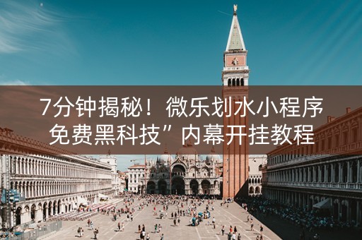 7分钟揭秘！微乐划水小程序免费黑科技”内幕开挂教程
