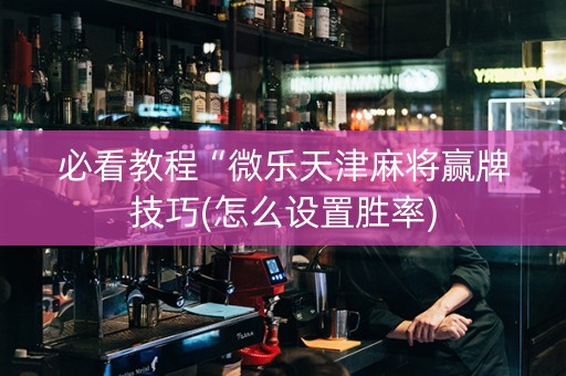 必看教程“微乐天津麻将赢牌技巧(怎么设置胜率)