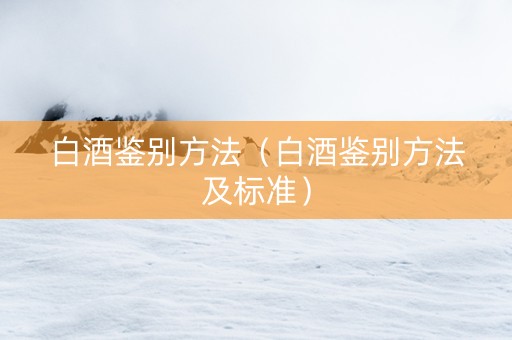 白酒鉴别方法（白酒鉴别方法及标准）