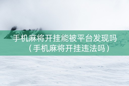 手机麻将开挂能被平台发现吗（手机麻将开挂违法吗）