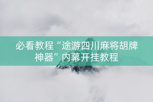 必看教程“途游四川麻将胡牌神器”内幕开挂教程